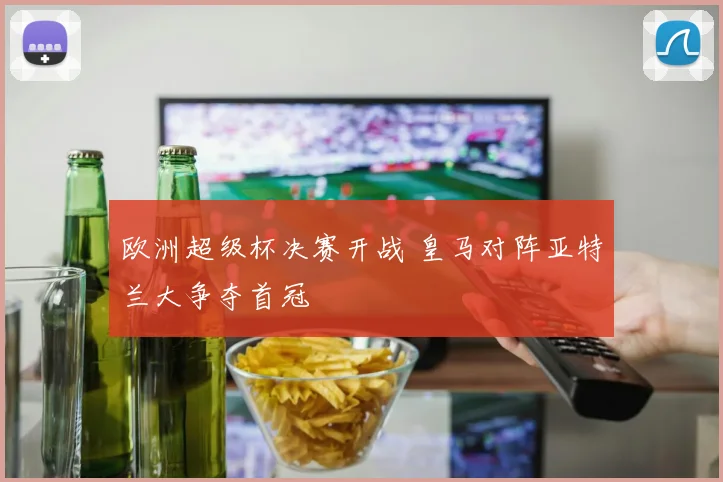 欧洲超级杯决赛开战 皇马对阵亚特兰大争夺首冠