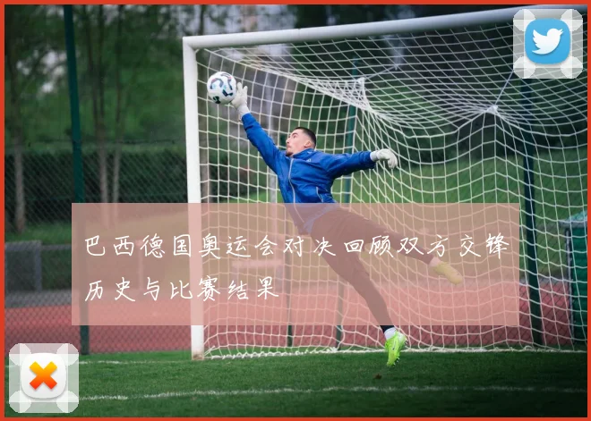 巴西德国奥运会对决回顾双方交锋历史与比赛结果