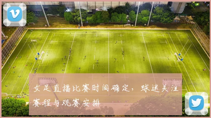 女足直播比赛时间确定，球迷关注赛程与观赛安排