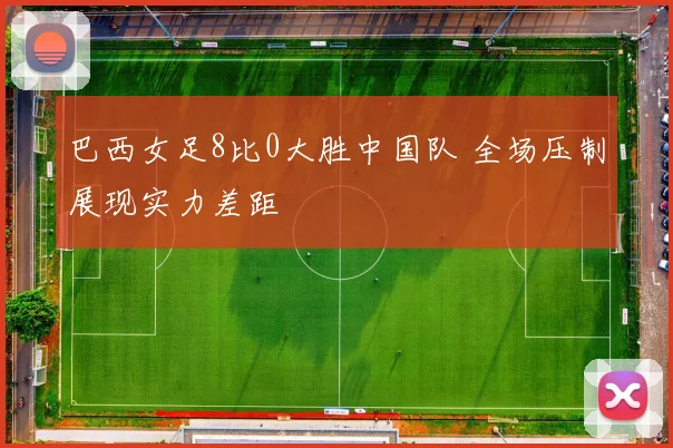 巴西女足8比0大胜中国队 全场压制展现实力差距