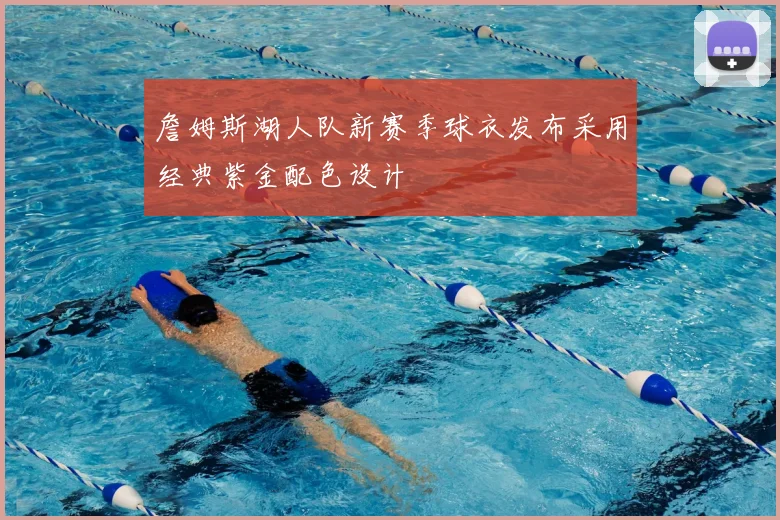 詹姆斯湖人队新赛季球衣发布采用经典紫金配色设计