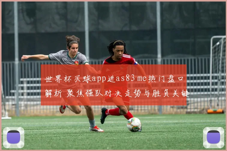 世界杯买球app进as83 me热门盘口解析 聚焦强队对决走势与胜负关键