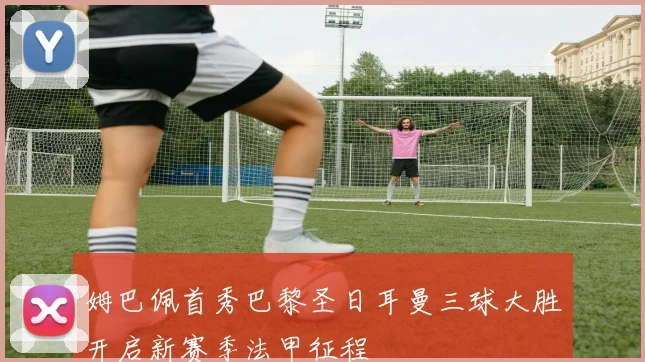 姆巴佩首秀巴黎圣日耳曼三球大胜开启新赛季法甲征程