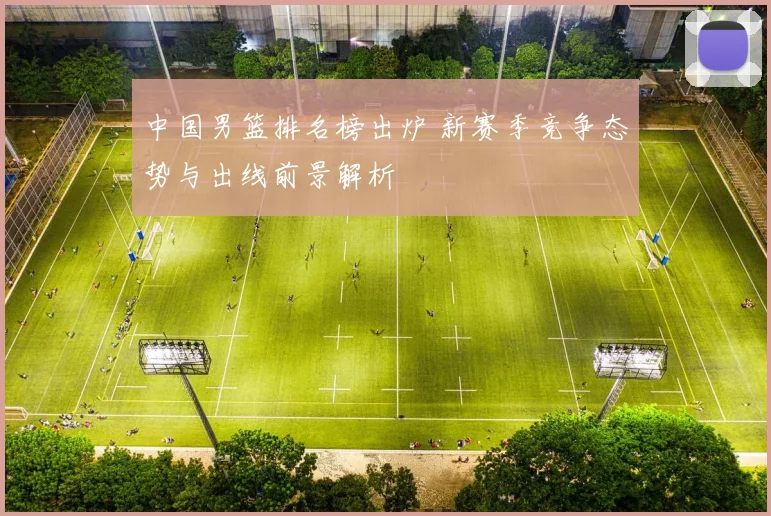 中国男篮排名榜出炉 新赛季竞争态势与出线前景解析