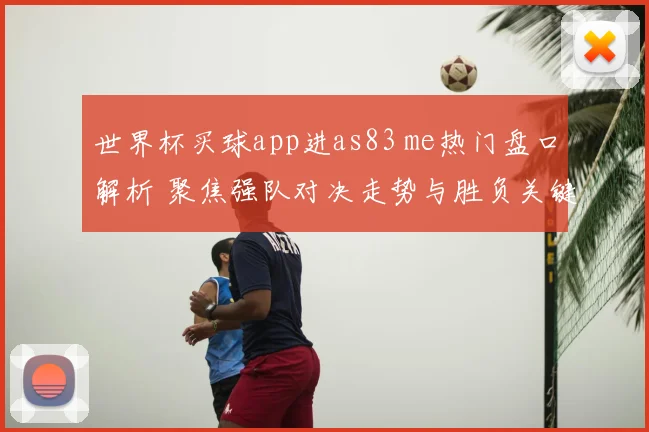 世界杯买球app进as83 me热门盘口解析 聚焦强队对决走势与胜负关键