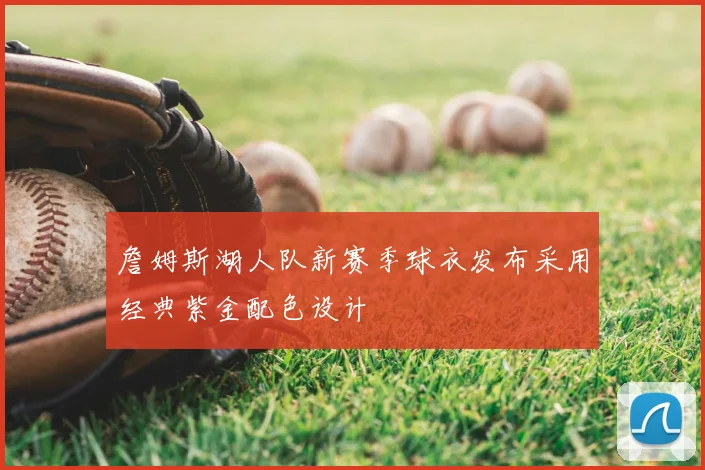 詹姆斯湖人队新赛季球衣发布采用经典紫金配色设计